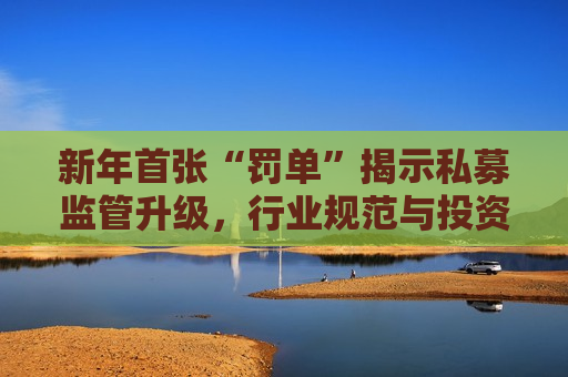 新年首张“罚单”揭示私募监管升级，行业规范与投资者权益保护并重，新年首张私募监管“罚单”揭示，行业规范与投资者权益保护升级，新年首张私募监管“罚单”揭示，行业规范与投资者权益保护升级