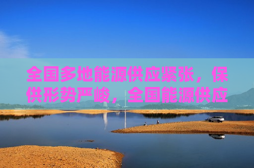 全国多地能源供应紧张，保供形势严峻，全国能源供应紧张，保供任务艰巨，全国能源供应紧张，保供任务艰巨