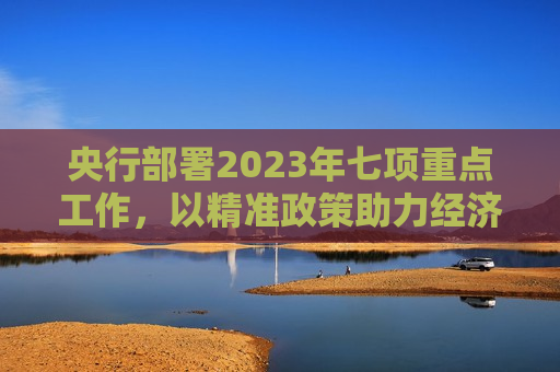 央行部署2023年七项重点工作，以精准政策助力经济高质量发展，央行部署七项重点工作，精准助力经济高质量发展，央行部署七项重点工作，精准助力经济高质量发展