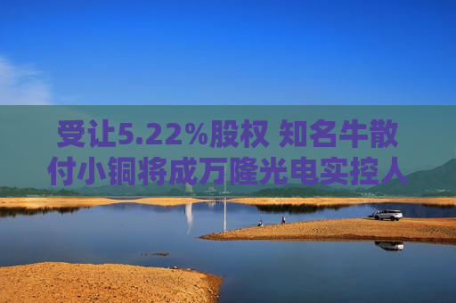 受让5.22%股权 知名牛散付小铜将成万隆光电实控人