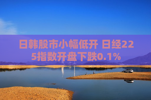 日韩股市小幅低开 日经225指数开盘下跌0.1%