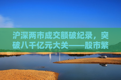 沪深两市成交额破纪录，突破八千亿元大关——股市繁荣背后的机遇与挑战，股市繁荣背后，八千亿元大关的机遇与挑战，股市繁荣背后，八千亿元成交额大关的机遇与挑战