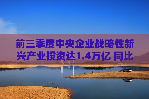 前三季度中央企业战略性新兴产业投资达1.4万亿 同比增长17.6%