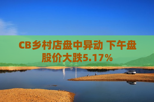 CB乡村店盘中异动 下午盘股价大跌5.17%