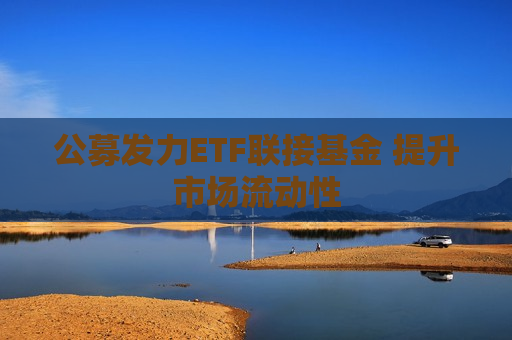 公募发力ETF联接基金 提升市场流动性