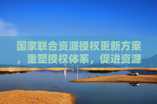 国家联合资源授权更新方案，重塑授权体系，促进资源共享与发展，重塑授权体系，推动国家资源共享与发展新方案，重塑授权体系，国家资源共享与发展新方案