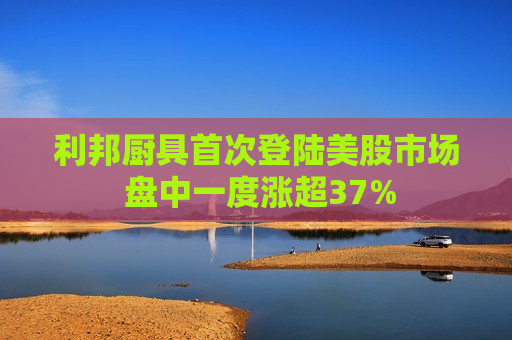 利邦厨具首次登陆美股市场 盘中一度涨超37%