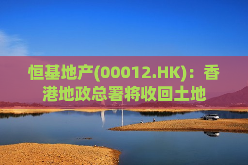 恒基地产(00012.HK)：香港地政总署将收回土地