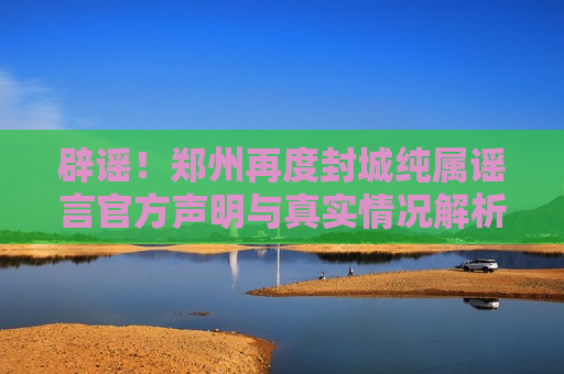 辟谣！郑州再度封城纯属谣言官方声明与真实情况解析，辟谣，郑州再度封城消息不实，官方声明与真相揭秘，辟谣，郑州再度封城消息不实，官方声明揭秘真相