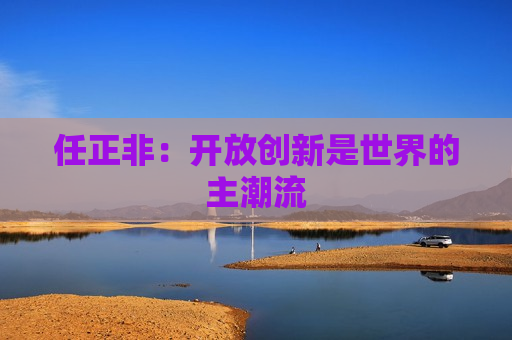 任正非：开放创新是世界的主潮流