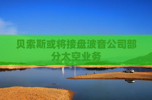 贝索斯或将接盘波音公司部分太空业务