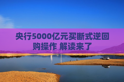 央行5000亿元买断式逆回购操作 解读来了
