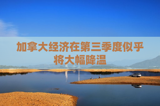 加拿大经济在第三季度似乎将大幅降温  第1张