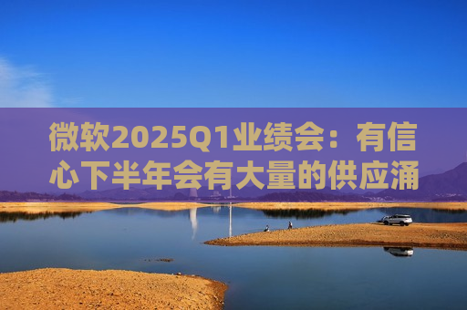 微软2025Q1业绩会：有信心下半年会有大量的供应涌入