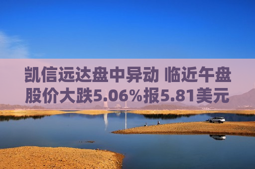 凯信远达盘中异动 临近午盘股价大跌5.06%报5.81美元  第1张