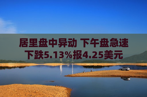 居里盘中异动 下午盘急速下跌5.13%报4.25美元