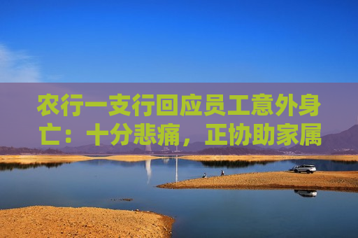 农行一支行回应员工意外身亡：十分悲痛，正协助家属处理逝者后事