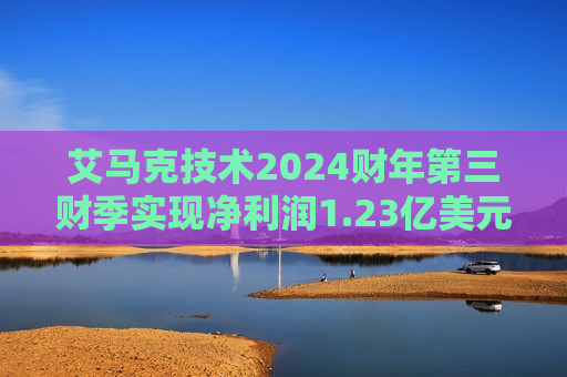 艾马克技术2024财年第三财季实现净利润1.23亿美元，同比减少7.52%