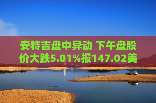 安特吉盘中异动 下午盘股价大跌5.01%报147.02美元
