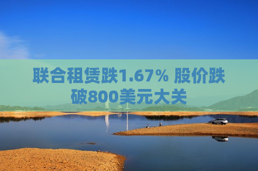 联合租赁跌1.67% 股价跌破800美元大关  第1张