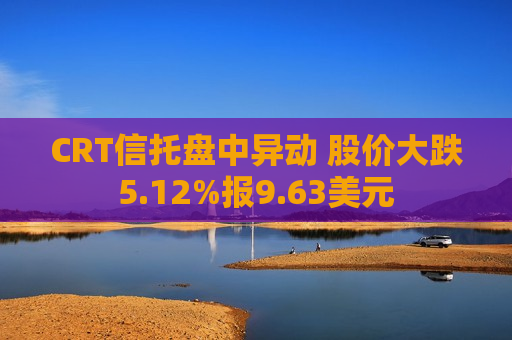 CRT信托盘中异动 股价大跌5.12%报9.63美元  第1张
