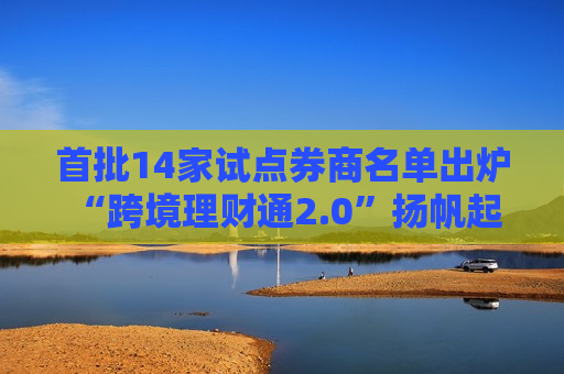 首批14家试点券商名单出炉 “跨境理财通2.0”扬帆起航