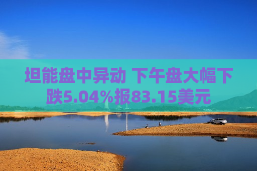 坦能盘中异动 下午盘大幅下跌5.04%报83.15美元