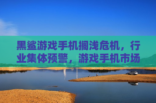 黑鲨游戏手机搁浅危机，行业集体预警，游戏手机市场何去何从？，黑鲨游戏手机遭遇危机，游戏手机市场未来何去何从？，黑鲨游戏手机危机引发行业预警，游戏手机市场未来走向何方？