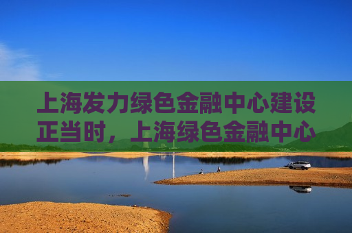 上海发力绿色金融中心建设正当时，上海绿色金融中心建设正当发力时  第1张