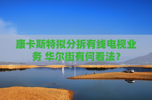 康卡斯特拟分拆有线电视业务 华尔街有何看法？