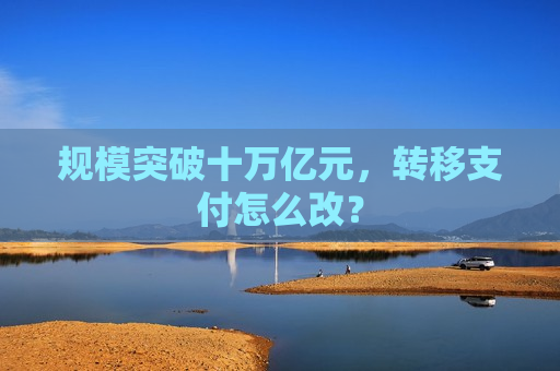 规模突破十万亿元，转移支付怎么改？