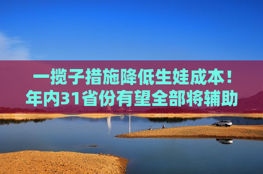 一揽子措施降低生娃成本！年内31省份有望全部将辅助生殖纳入医保