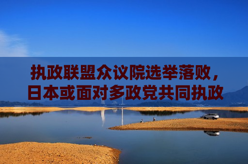 执政联盟众议院选举落败，日本或面对多政党共同执政