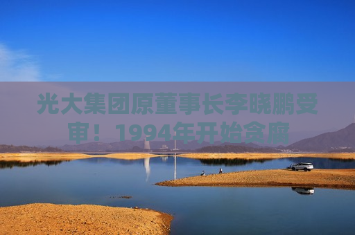 光大集团原董事长李晓鹏受审！1994年开始贪腐