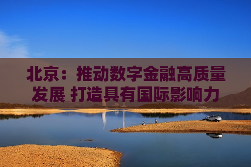 北京：推动数字金融高质量发展 打造具有国际影响力的数字金融发展示范高地  第1张