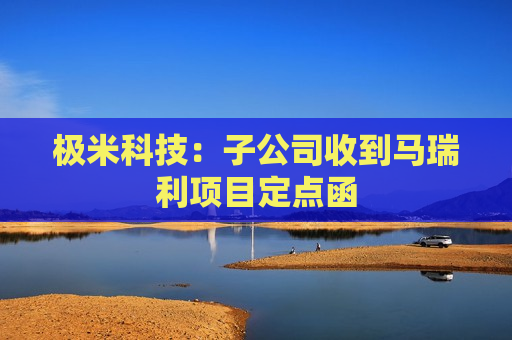极米科技：子公司收到马瑞利项目定点函