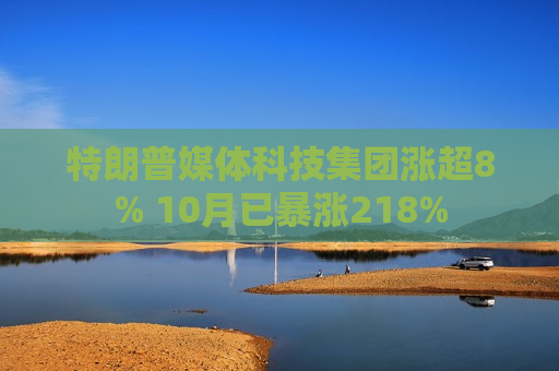 特朗普媒体科技集团涨超8% 10月已暴涨218%