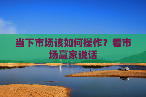 当下市场该如何操作？看市场赢家说话  第1张