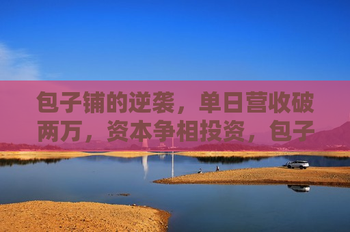 包子铺的逆袭，单日营收破两万，资本争相投资，包子铺的华丽转身，单日营收破两万引资本热捧，包子铺华丽转身，单日营收破两万引资本热捧