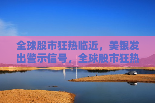 全球股市狂热临近，美银发出警示信号，全球股市狂热临近，美银发出警示，美银警告，全球股市狂热临近，风险临近