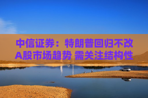 中信证券：特朗普回归不改A股市场趋势 需关注结构性影响