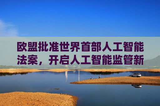 欧盟批准世界首部人工智能法案，开启人工智能监管新篇章，欧盟批准世界首部人工智能法案，开启AI监管新篇章，欧盟批准世界首部人工智能法案，开启AI监管新时代  第1张