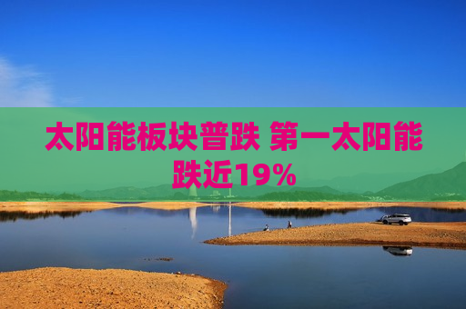 太阳能板块普跌 之一太阳能跌近19%