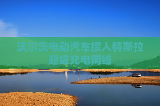 沃尔沃电动汽车接入特斯拉超级充电 ***   第1张