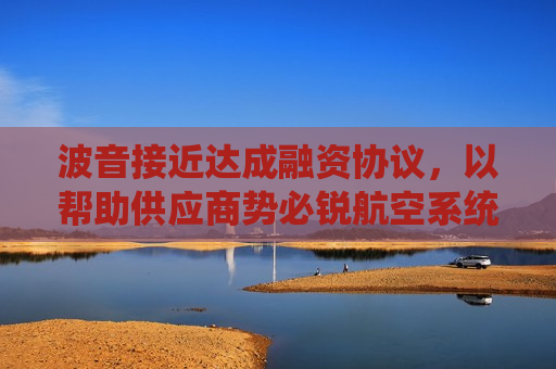 波音接近达成融资协议，以帮助供应商势必锐航空系统公司  第1张