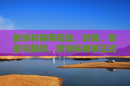 欧洲杯赛事启动，时间、背景与期待，欧洲杯赛事正式启动，时间、背景及期待揭晓，欧洲杯赛事正式启动，时间、背景与期待揭晓  第1张