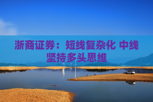 浙商证券：短线复杂化 中线坚持多头思维
