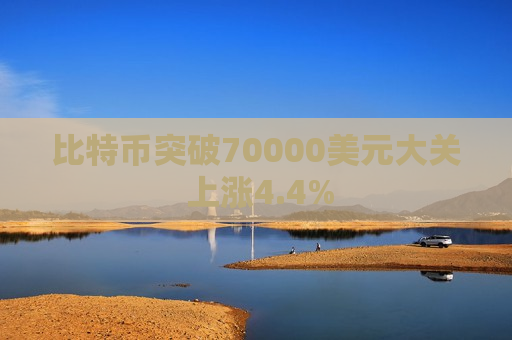 比特币突破70000美元大关 上涨4.4%