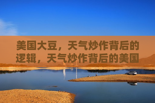 美国大豆，天气炒作背后的逻辑，天气炒作背后的美国大豆逻辑，天气炒作背后的美国大豆逻辑