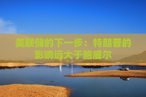 美联储的下一步：特朗普的影响远大于鲍威尔  第1张